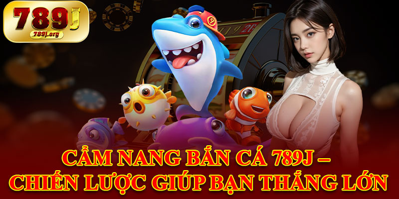 Cẩm Nang Bắn Cá 789j – Chiến Lược Giúp Bạn Thắng Lớn