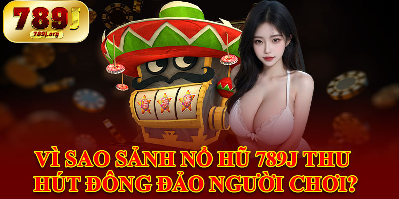 Vì Sao Sảnh Nổ Hũ 789j Thu Hút Đông Đảo Người Chơi?