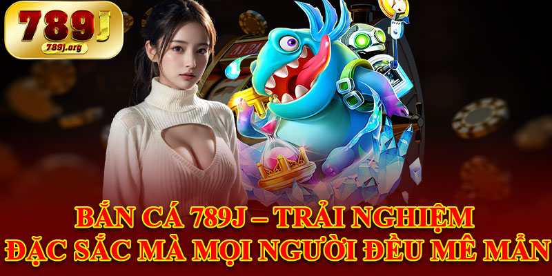 Bắn Cá 789j – Trải Nghiệm Đặc Sắc Mà Mọi Người Đều Mê Mẩn